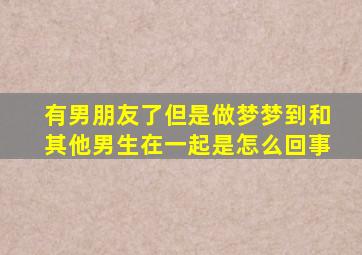 有男朋友了但是做梦梦到和其他男生在一起是怎么回事