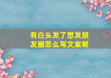 有白头发了想发朋友圈怎么写文案呢