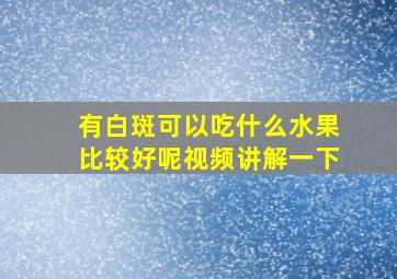 有白斑可以吃什么水果比较好呢视频讲解一下