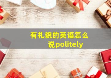 有礼貌的英语怎么说politely