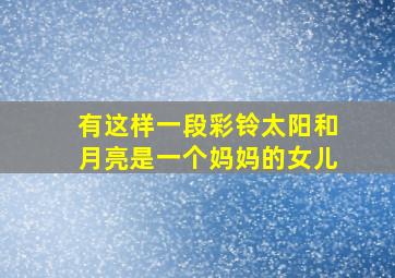 有这样一段彩铃太阳和月亮是一个妈妈的女儿