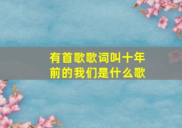 有首歌歌词叫十年前的我们是什么歌