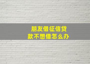 朋友借征信贷款不想借怎么办