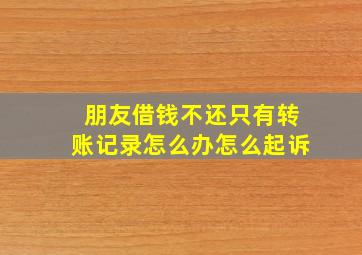 朋友借钱不还只有转账记录怎么办怎么起诉