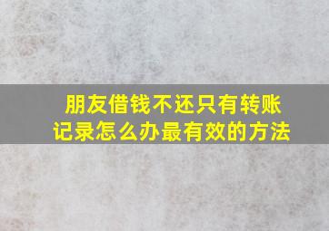 朋友借钱不还只有转账记录怎么办最有效的方法