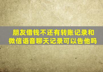 朋友借钱不还有转账记录和微信语音聊天记录可以告他吗