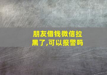 朋友借钱微信拉黑了,可以报警吗