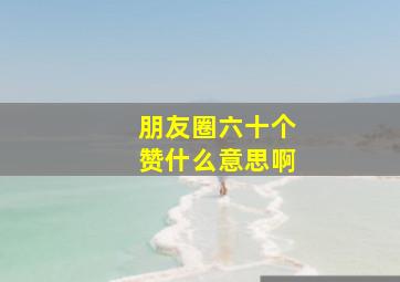 朋友圈六十个赞什么意思啊