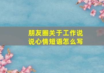 朋友圈关于工作说说心情短语怎么写