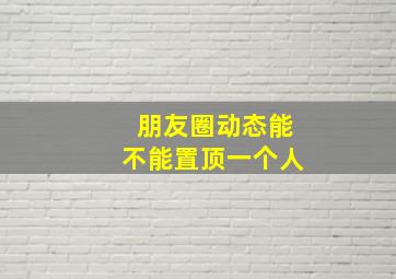 朋友圈动态能不能置顶一个人