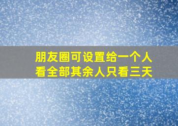 朋友圈可设置给一个人看全部其余人只看三天