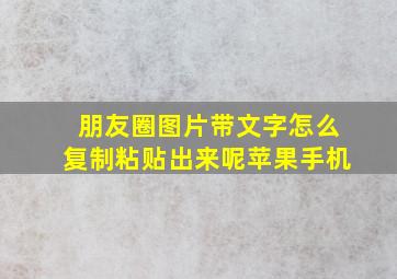 朋友圈图片带文字怎么复制粘贴出来呢苹果手机