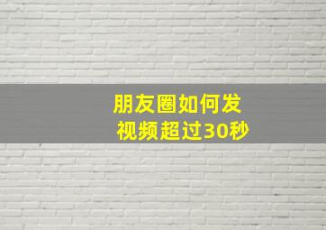 朋友圈如何发视频超过30秒