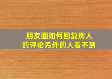 朋友圈如何回复别人的评论另外的人看不到