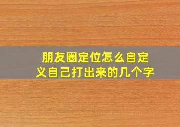 朋友圈定位怎么自定义自己打出来的几个字