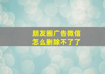 朋友圈广告微信怎么删除不了了