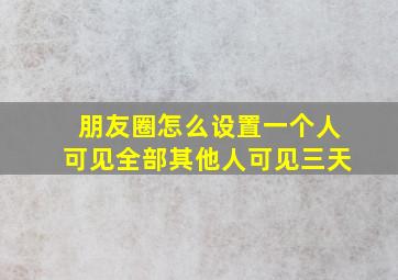 朋友圈怎么设置一个人可见全部其他人可见三天