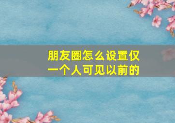 朋友圈怎么设置仅一个人可见以前的