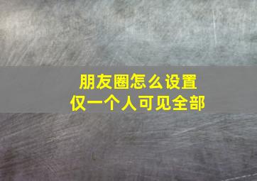 朋友圈怎么设置仅一个人可见全部