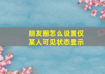 朋友圈怎么设置仅某人可见状态显示