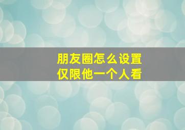 朋友圈怎么设置仅限他一个人看