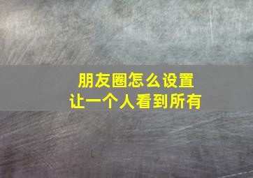 朋友圈怎么设置让一个人看到所有