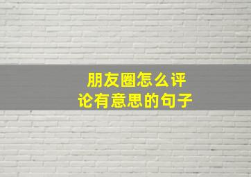 朋友圈怎么评论有意思的句子