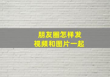 朋友圈怎样发视频和图片一起