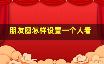 朋友圈怎样设置一个人看