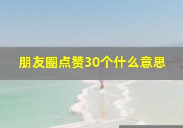 朋友圈点赞30个什么意思