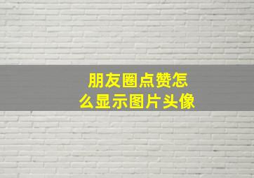 朋友圈点赞怎么显示图片头像