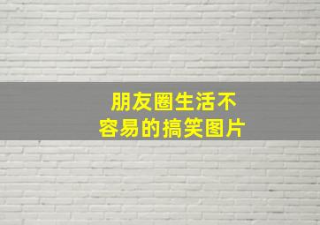 朋友圈生活不容易的搞笑图片