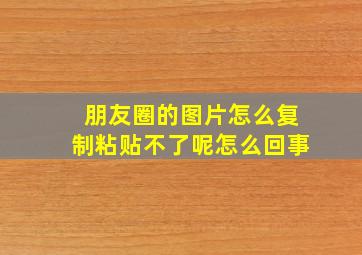 朋友圈的图片怎么复制粘贴不了呢怎么回事