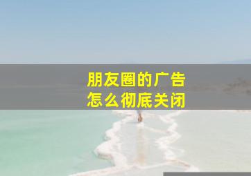 朋友圈的广告怎么彻底关闭