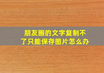 朋友圈的文字复制不了只能保存图片怎么办