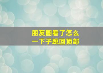 朋友圈看了怎么一下子跳回顶部