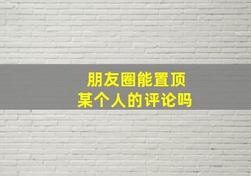 朋友圈能置顶某个人的评论吗