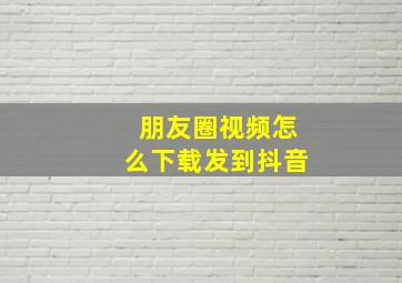 朋友圈视频怎么下载发到抖音