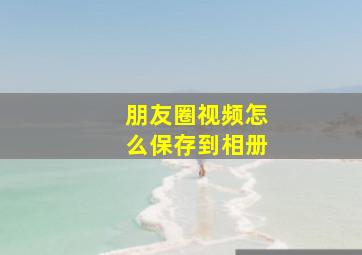 朋友圈视频怎么保存到相册