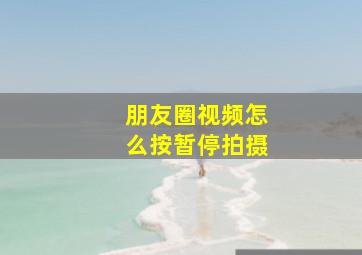 朋友圈视频怎么按暂停拍摄