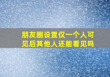 朋友圈设置仅一个人可见后其他人还能看见吗