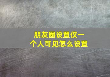 朋友圈设置仅一个人可见怎么设置