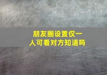 朋友圈设置仅一人可看对方知道吗