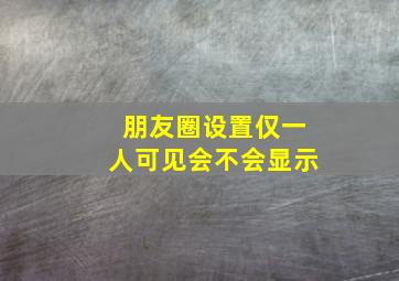 朋友圈设置仅一人可见会不会显示