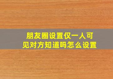 朋友圈设置仅一人可见对方知道吗怎么设置