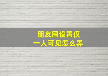 朋友圈设置仅一人可见怎么弄