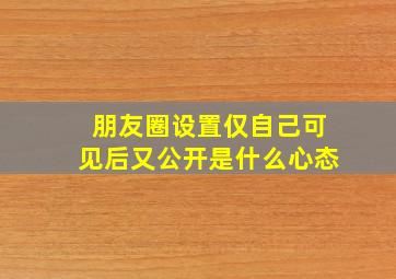 朋友圈设置仅自己可见后又公开是什么心态