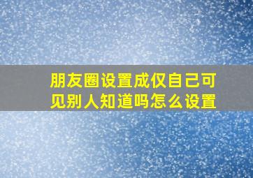 朋友圈设置成仅自己可见别人知道吗怎么设置