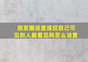 朋友圈设置成仅自己可见别人能看见吗怎么设置