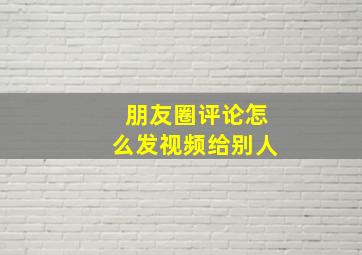 朋友圈评论怎么发视频给别人